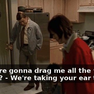 - You're gonna drag me all the way home? - We're taking your ear there.
