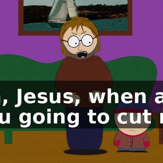 Oh, Jesus, when are you going to cut me