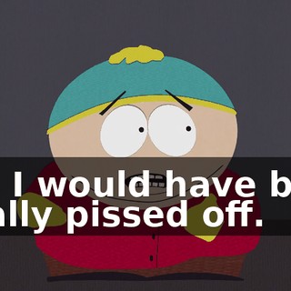 and I would have been totally pissed off.