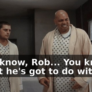 You know, Rob... You know what he's got to do with it?