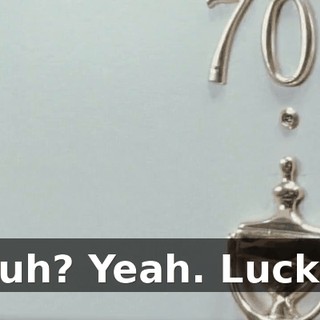 Huh? Yeah. Lucky.