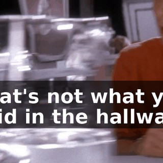That's not what you said in the hallway.
