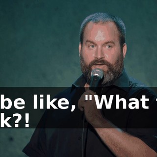 I'd be like, "What the fuck?!