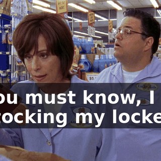 If you must know, I was restocking my locker.