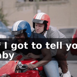 - * I got to tell you, baby