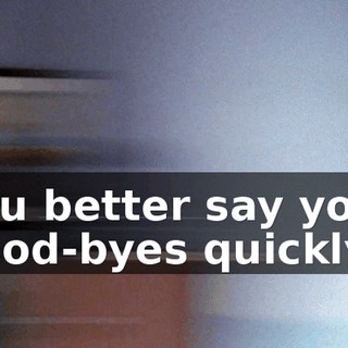 You better say your good-byes quickly.