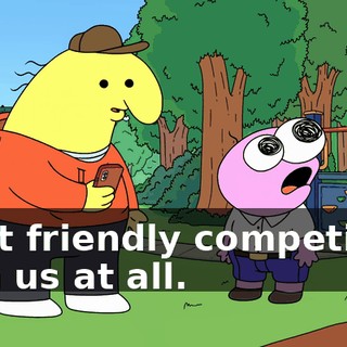 want friendly competition with us at all.