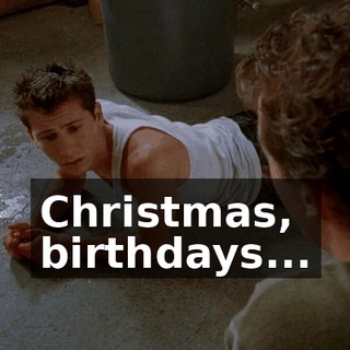 Christmas, birthdays...