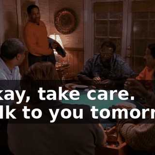 - Okay, take care. - Talk to you tomorrow.