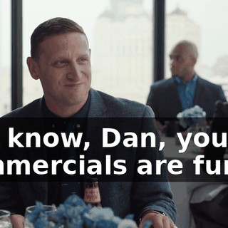 You know, Dan, your commercials are funny.