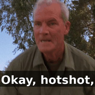 Okay, hotshot,
