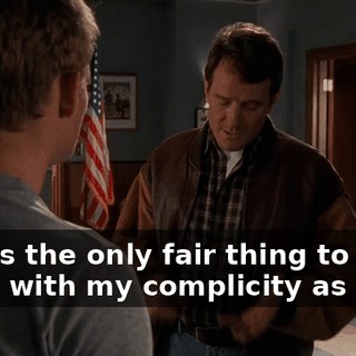 This is the only fair thing to do. It deals with my complicity as well.