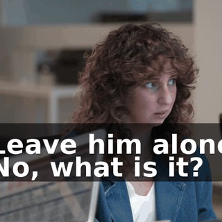 -Leave him alone. -No, what is it?