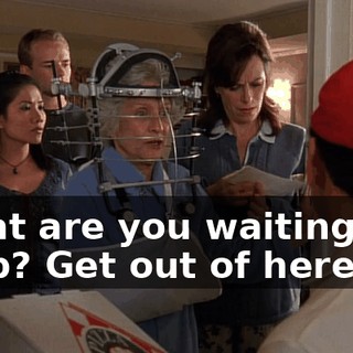 What are you waiting for, a tip? Get out of here.