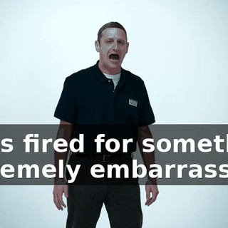 I was fired for something extremely embarrassing.