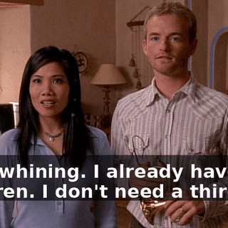 Stop whining. I already have two children. I don't need a third.