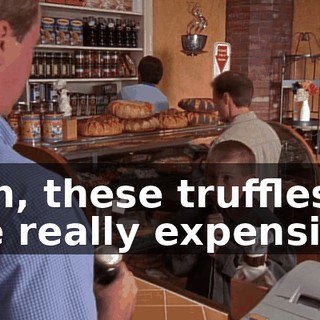 Son, these truffles are really expensive.