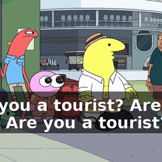 are you a tourist? Are you a t-- Are you a tourist?