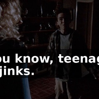You know, teenage hijinks.