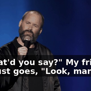 "What'd you say?" My friend, he just goes, "Look, man.