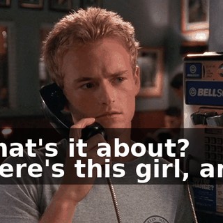 - What's it about? - There's this girl, and...