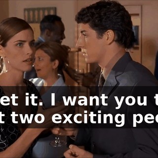 Forget it. I want you to meet two exciting people.