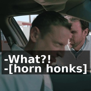-What?! -[horn honks]