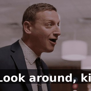 - Look around, kid.