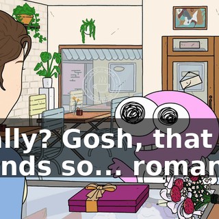 Really? Gosh, that all sounds so... romantic.