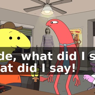 Dude, what did I say! What did I say!