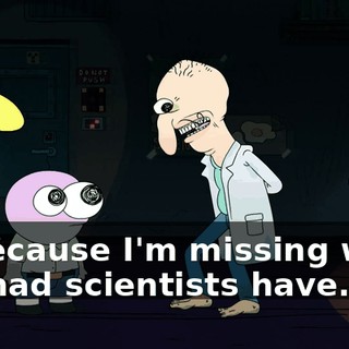 is because I'm missing what all mad scientists have...