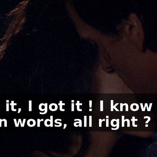 I got it, I got it ! I know your damn words, all right ?