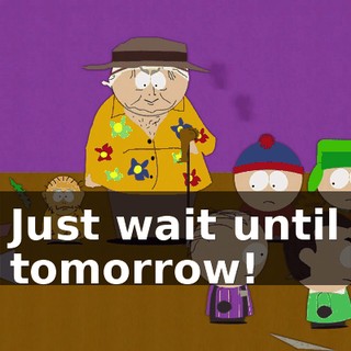 Just wait until tomorrow!