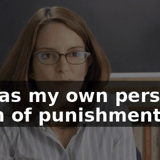 But as my own personal form of punishment,