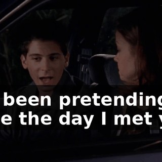 I've been pretending since the day I met you.
