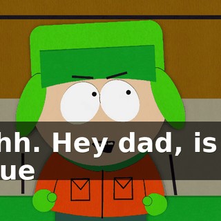 Ahh. Hey dad, is it true