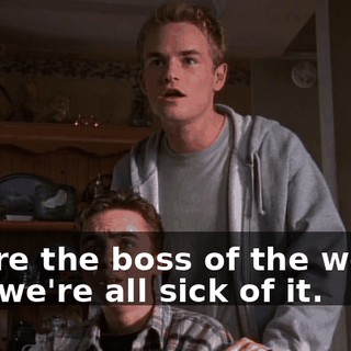 You're the boss of the world, and we're all sick of it.