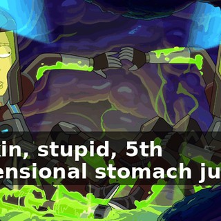 Fuckin, stupid, 5th dimensional stomach juices.