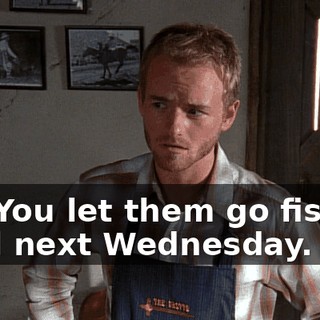 No. You let them go fishing until next Wednesday.