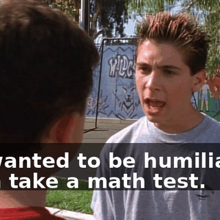 If I wanted to be humiliated, I can take a math test.