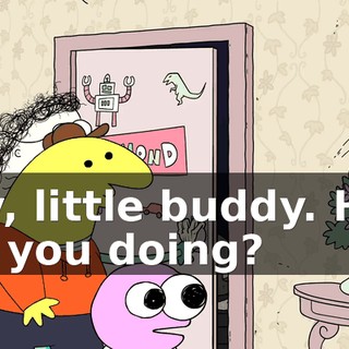 Hey, little buddy. How are you doing?