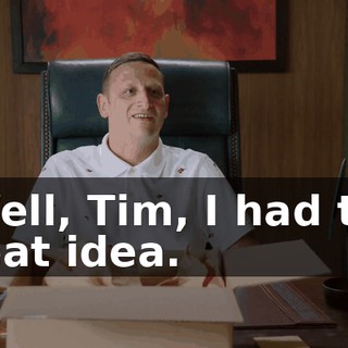 - Well, Tim, I had this great idea.