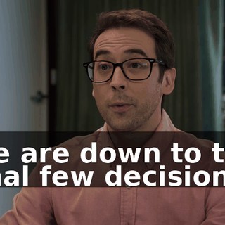 We are down to the final few decisions