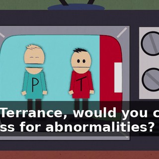 Say, Terrance, would you check my ass for abnormalities?