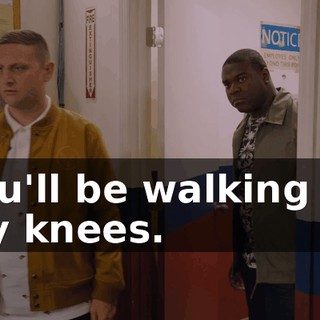 you'll be walking on my knees.