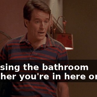 I'm using the bathroom whether you're in here or not.