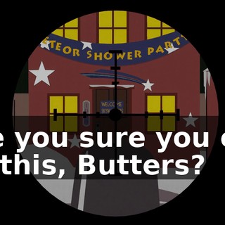 Are you sure you can do this, Butters?