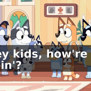 Hey kids, how're ya goin'?