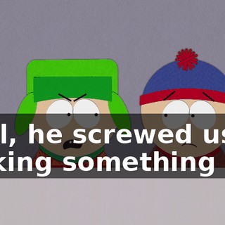 Well, he screwed us by making something up.