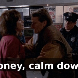 Honey, calm down.